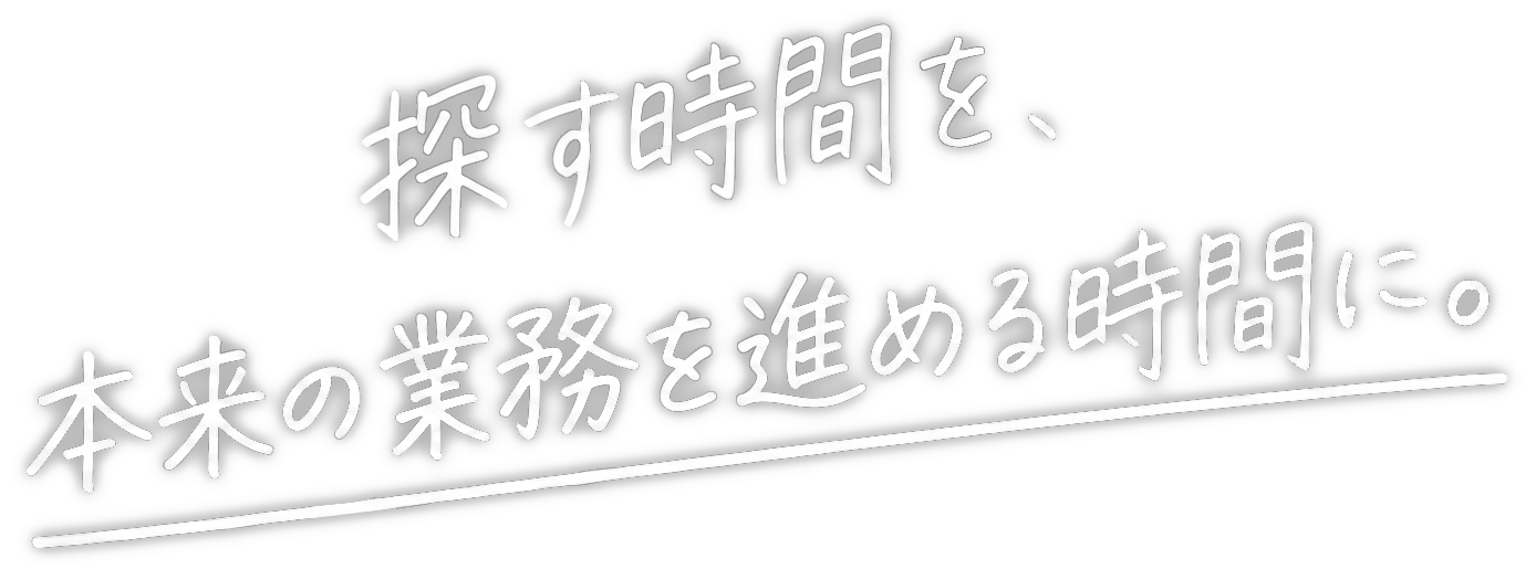 探す時間を、本来の業務を進める時間に。