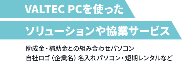 VALTEC PCを使ったソリューションや協業サービス 助成金・補助金との組み合わせパソコン自社ロゴ（企業名）名入れパソコン・短期レンタルなど