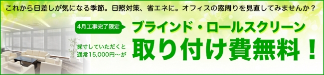 これから日差しが強くなる季節。ブラインドやロールスクリーンを効果的に使うことで、オフィスの省エネ・日照対策を応援します。 『ブラインド・ロールスクリーン取り付け費無料キャンペーン』を開始！