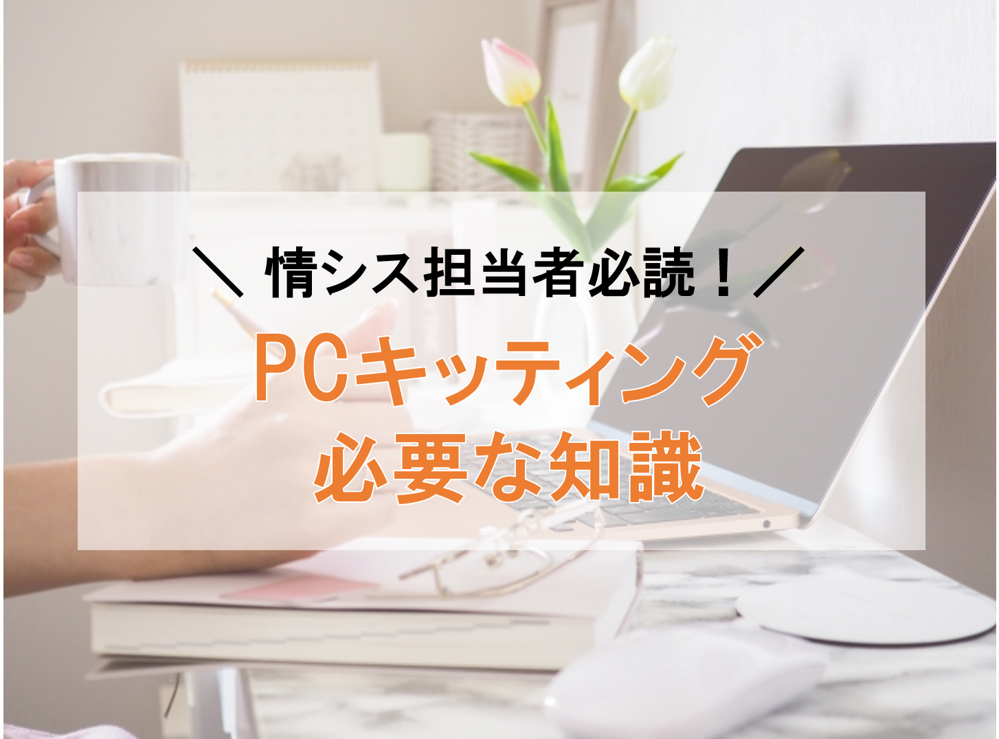 【情シス必読】PCキッティングとは？必要な知識と作業内容、６つの注意点も解説